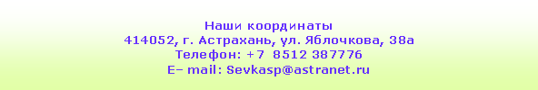 Подпись: Наши координаты414052, г. Астрахань, ул. Яблочкова, 38аТелефон: +7  8512 387776E– mail: Sevkasp@astranet.ru